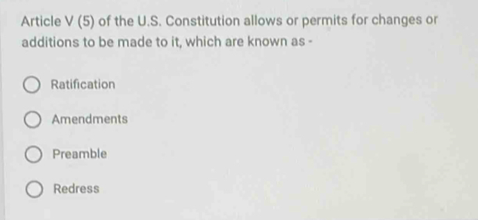 Article V(5) of the U.S. Constitution allows or permits for changes or
additions to be made to it, which are known as -
Ratification
Amendments
Preamble
Redress