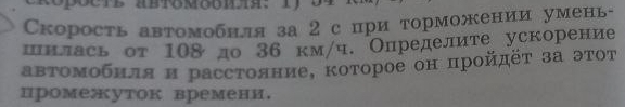 Скорость автомобнля за 2 с при торможении умень 
шнлась от 108 до 36 км/ч. Определите ускорение 
авΤомΕобнля и расстояниеΒ коτорое он πройдёτ за эτот 
промежуток времени.