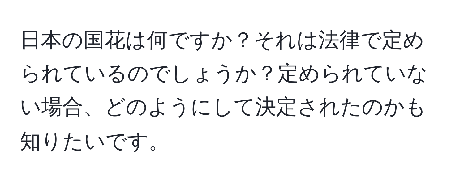 日本の国花は何ですか？それは法律で定められているのでしょうか？定められていない場合、どのようにして決定されたのかも知りたいです。