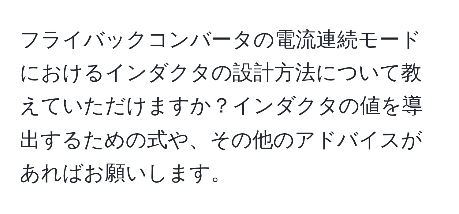 フライバックコンバータの電流連続モードにおけるインダクタの設計方法について教えていただけますか？インダクタの値を導出するための式や、その他のアドバイスがあればお願いします。