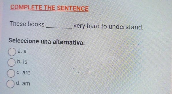 COMPLETE THE SENTENCE
These books _very hard to understand.
Seleccione una alternativa:
a. a
b. is
c. are
d. am