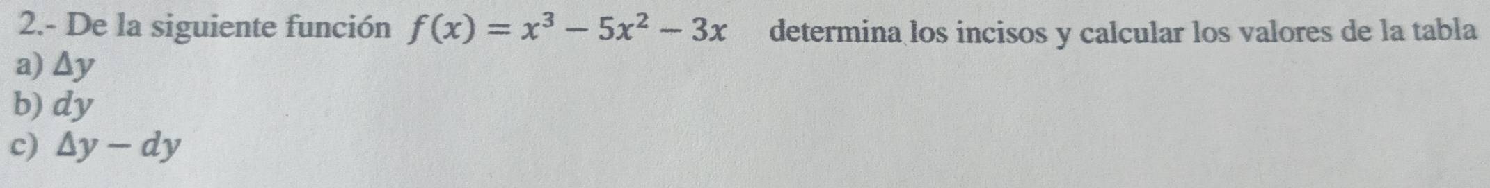 2.- De la siguiente función f(x)=x^3-5x^2-3x determina los incisos y calcular los valores de la tabla 
a) △ y
b) dy
c) △ y-dy