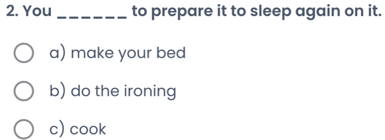 You _to prepare it to sleep again on it.
a) make your bed
b) do the ironing
c) cook