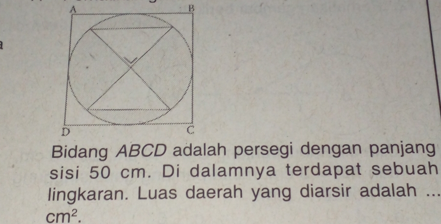 Bidang ABCD adalah persegi dengan panjang 
sisi 50 cm. Di dalamnya terdapat sebuah 
lingkaran. Luas daerah yang diarsir adalah ...
cm^2.