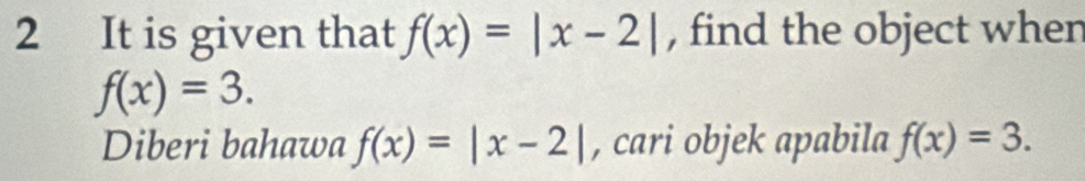 It is given that f(x)=|x-2| , find the object when
f(x)=3. 
Diberi bahawa f(x)=|x-2| , cari objek apabila f(x)=3.