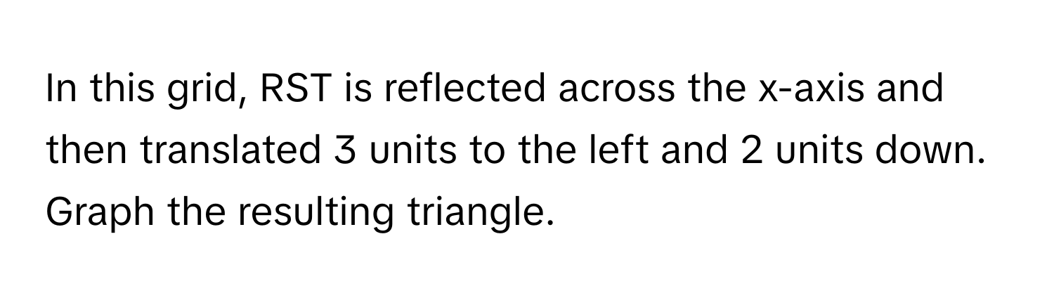 In this grid, RST is reflected across the x-axis and then translated 3 units to the left and 2 units down. Graph the resulting triangle.