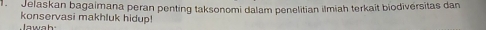 Jelaskan bagaimana peran penting taksonomi dalam penelitian ilmiah terkait biodiversitas dan 
konservasi makhluk hidup! 
J