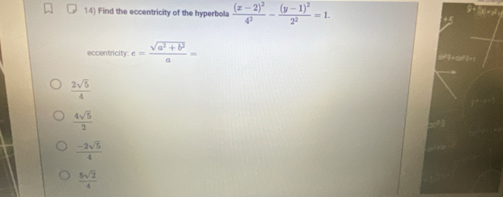 Find the eccentricity of the hyperbola frac (x-2)^24^2-frac (y-1)^22^2=1. 
eccentricity: e= (sqrt(a^2+b^2))/a =
 2sqrt(5)/4 
 4sqrt(5)/2 
 (-2sqrt(5))/4 
 5sqrt(2)/4 