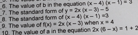 The value of b in the equation (x-4)(x-1)=3
_7. The standard form of y=2x(x-3)-5
_8. The standard form of (x-4)(x-1)=3
_9. The value of f(x)=2x(x-3) when x=4
_10. The value of a in the equation 2x(6-x)=1+2