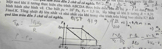 Quu làm tròn đến 2 chữ số có nghĩa. Ta gố với khối lượng nước lúc đầu 
Một mol khí lí tưởng thực hiện chu trình ABCDA được biểu diễn trên đồ thị 
bình hành như hình vẽ. Cho biết p_0=10^5Pa, V_0=1,5lit, p-V có dạng lình 
J/mol. K. Tổng nhiệt độ lớn nhất và nhỏ nhất của khí trong chu trình trên bằng bao nhiêu K? Kết lấy hằng số khí li tưởng R=8,31
quả làm tròn đến 3 chữ số có nghĩa.