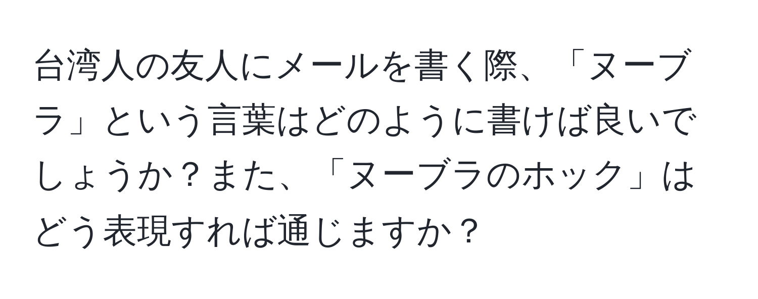 台湾人の友人にメールを書く際、「ヌーブラ」という言葉はどのように書けば良いでしょうか？また、「ヌーブラのホック」はどう表現すれば通じますか？