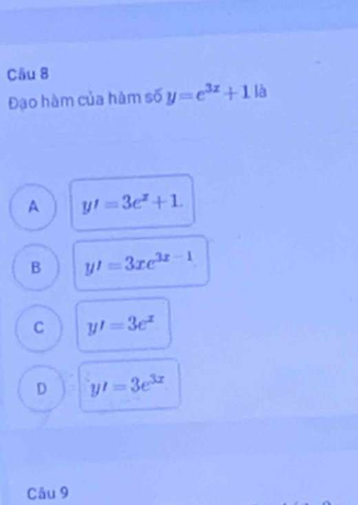 Đạo hàm của hàm số y=e^(3z)+1k
A y'=3e^x+1.
B y'=3xe^(3x-1)
C y'=3e^x
D y'=3e^(3x)
Câu 9