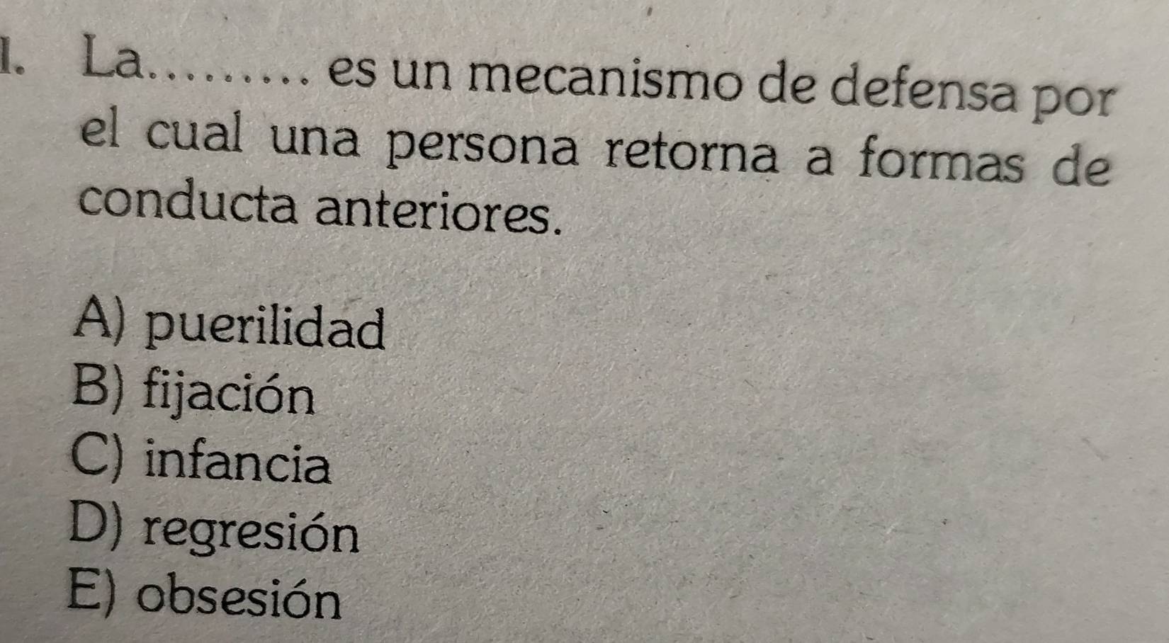 La ...... es un mecanismo de defensa por

el cual una persona retorna a formas de
conducta anteriores.
A) puerilidad
B) fijación
C) infancia
D) regresión
E) obsesión