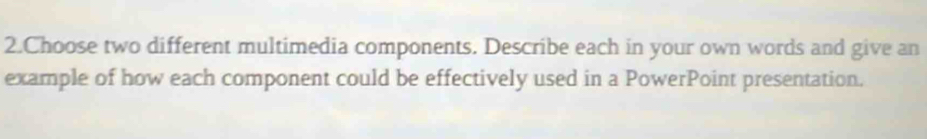 Choose two different multimedia components. Describe each in your own words and give an 
example of how each component could be effectively used in a PowerPoint presentation.