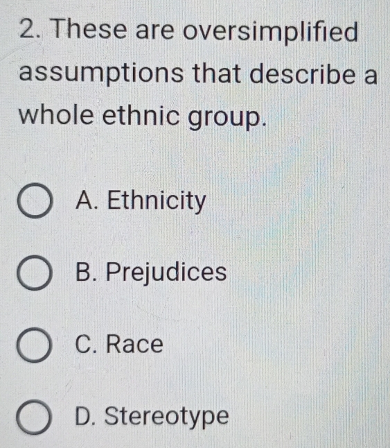 These are oversimplified
assumptions that describe a
whole ethnic group.
A. Ethnicity
B. Prejudices
C. Race
D. Stereotype