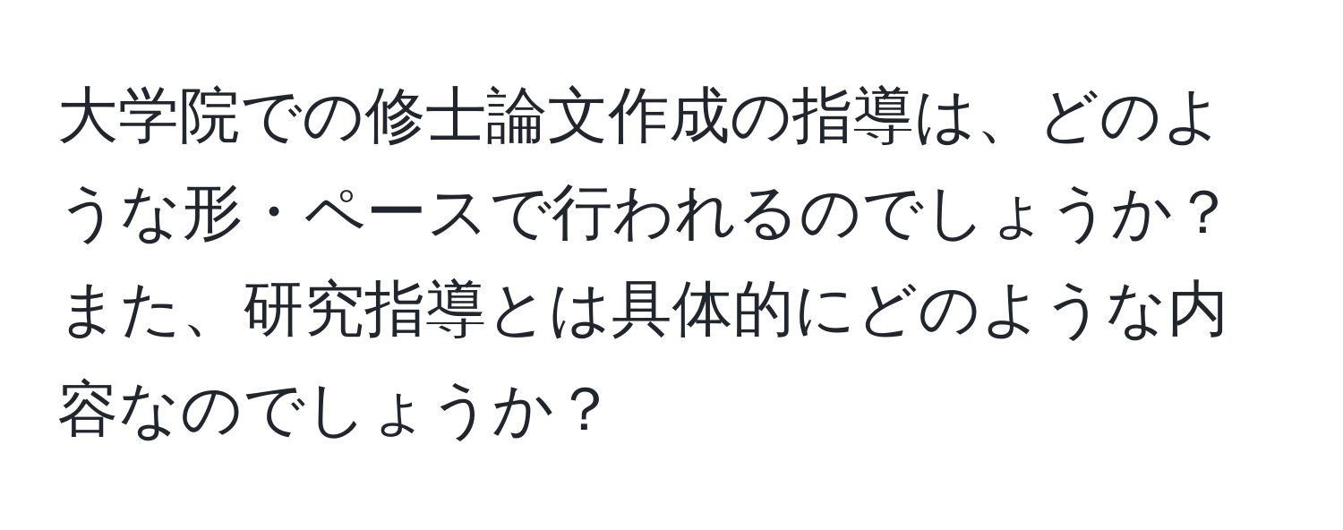 大学院での修士論文作成の指導は、どのような形・ペースで行われるのでしょうか？また、研究指導とは具体的にどのような内容なのでしょうか？