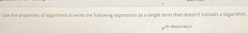 Use the properties of logarithms to write the following expression as a single term that doesn't contain a logarithm.
e^(10-8ln (x)+ln (y))