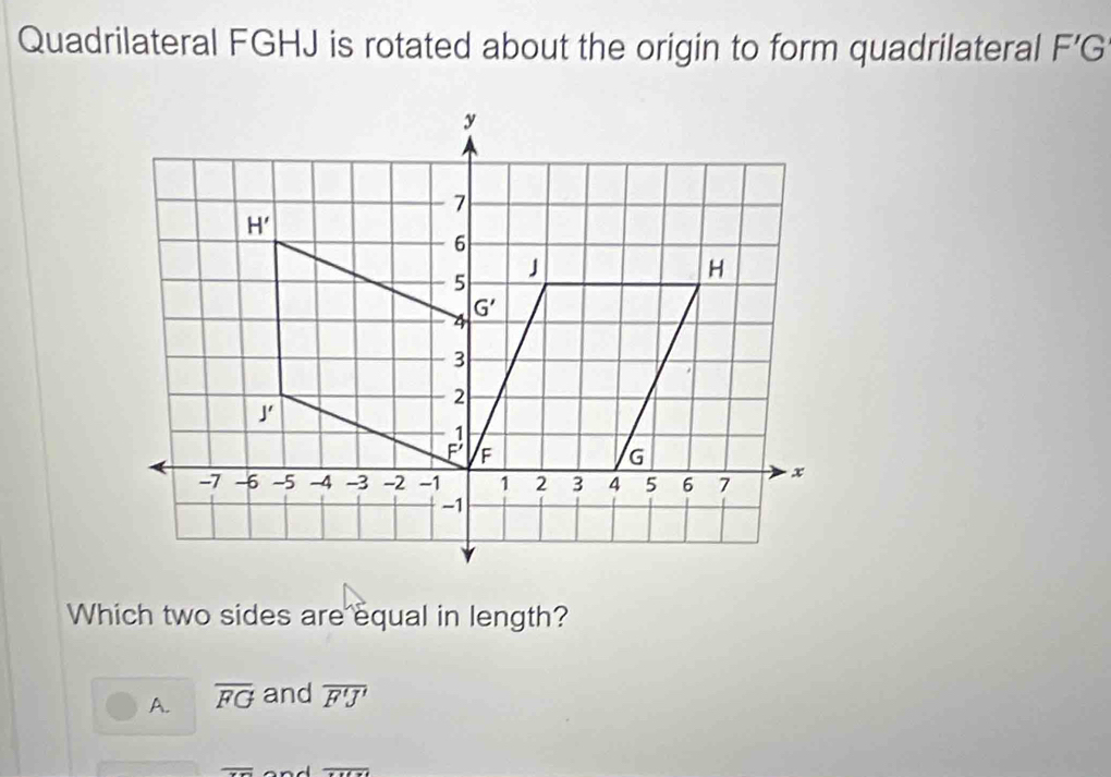 Quadrilateral FGHJ is rotated about the origin to form quadrilateral F'G
Which two sides are equal in length?
A. overline FG and overline F'J'
overline xx overline x+t=t