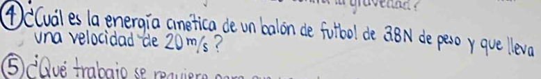 ④e(uales la energia anetica de un balon de fotbol de Q8N de peso gve lleva 
una velocidad de 20m/s? 
⑤Qve trabaio se reavier