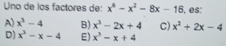 Uno de los factores de: x^6-x^2-8x-16 , es:
A) x^3-4 B) x^3-2x+4 C) x^2+2x-4
D) x^3-x-4 E) x^3-x+4