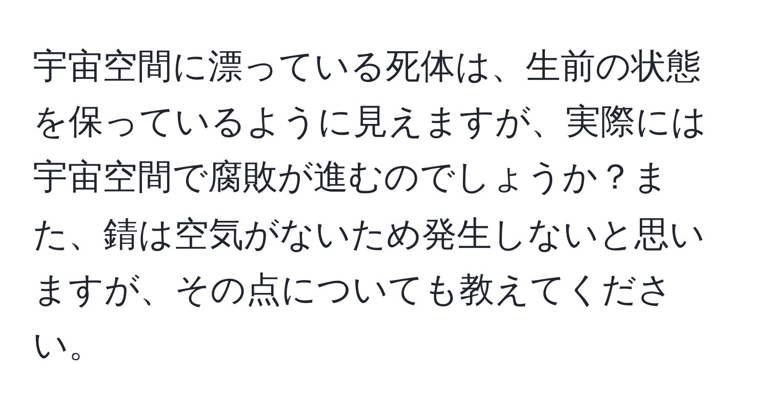 宇宙空間に漂っている死体は、生前の状態を保っているように見えますが、実際には宇宙空間で腐敗が進むのでしょうか？また、錆は空気がないため発生しないと思いますが、その点についても教えてください。