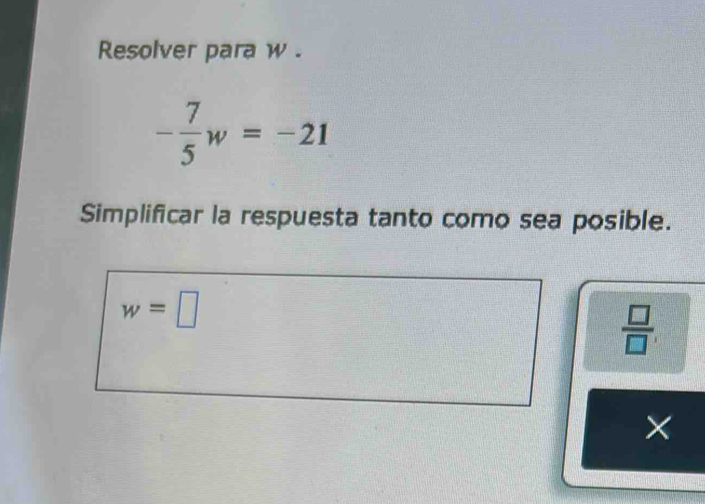 Resolver para w.
- 7/5 w=-21
Simplificar la respuesta tanto como sea posible.
w=□
 □ /□  
×