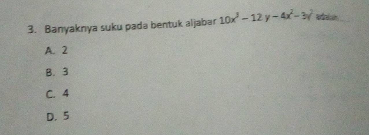 Banyaknya suku pada bentuk aljabar 10x^3-12y-4x^2-3y^2 adaiah
A. 2
B. 3
C. 4
D. 5