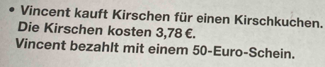 Vincent kauft Kirschen für einen Kirschkuchen. 
Die Kirschen kosten 3,78 €. 
Vincent bezahlt mit einem 50-Euro -Schein.