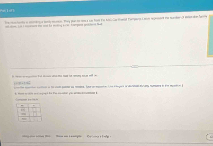 Pan2d2 
The Hust lanily is atending a family rusion. They plan to rent a car from the ABC Car Rental Company. Let m represent the number of miles the family 
will doves. Li e represent the cosl for renting a car. Complete problems 6-6 
5. wees an equssion that snows what the cost for renoing a car will be. 
DB 21+52m
tee the sgasston syetsts in me mash palette as neaded. Type an equation. Use integers or decimals for any numbers in the equation ) 
t, lase a lable and a gouph for the esustion you veate in Exerose 5. 
Comptee t latá 
Vsip me solve fis View an example Get more help C