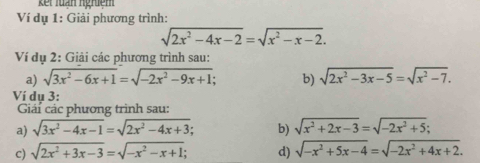 kết Tuấn ngriệm 
Ví dụ 1: Giải phương trình:
sqrt(2x^2-4x-2)=sqrt(x^2-x-2). 
Ví dụ 2: Giải các phương trình sau: 
a) sqrt(3x^2-6x+1)=sqrt(-2x^2-9x+1); b) sqrt(2x^2-3x-5)=sqrt(x^2-7). 
Ví dụ 3: 
Giái các phương trình sau: 
a) sqrt(3x^2-4x-1)=sqrt(2x^2-4x+3); b) sqrt(x^2+2x-3)=sqrt(-2x^2+5); 
c) sqrt(2x^2+3x-3)=sqrt(-x^2-x+1); d) sqrt(-x^2+5x-4)=sqrt(-2x^2+4x+2).