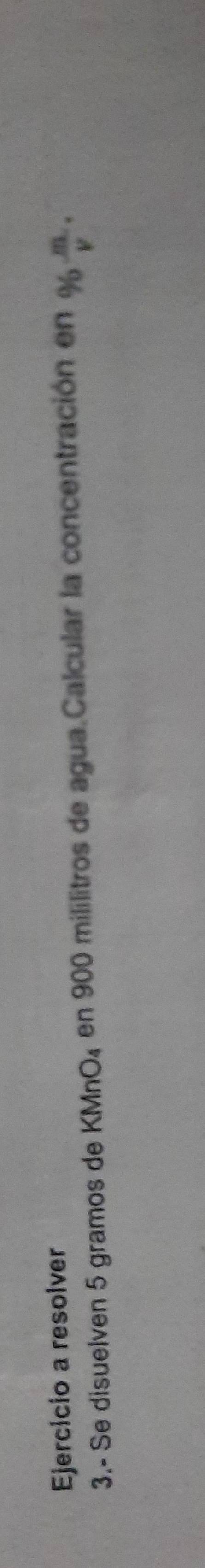 resolver 
3.- Se disuelven 5 gramos de KMnO₄ en 900 mililitros de agua.Calcular la concentración en %  m/v .
