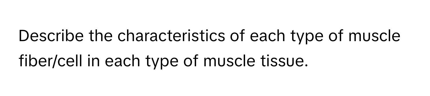 Describe the characteristics of each type of muscle fiber/cell in each type of muscle tissue.