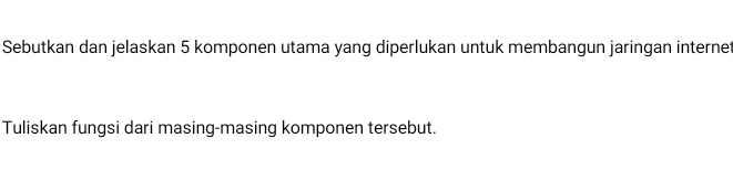 Sebutkan dan jelaskan 5 komponen utama yang diperlukan untuk membangun jaringan internet 
Tuliskan fungsi dari masing-masing komponen tersebut.