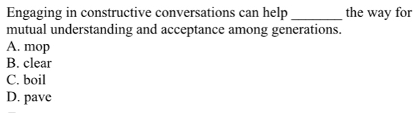 Engaging in constructive conversations can help _the way for
mutual understanding and acceptance among generations.
A. mop
B. clear
C. boil
D. pave