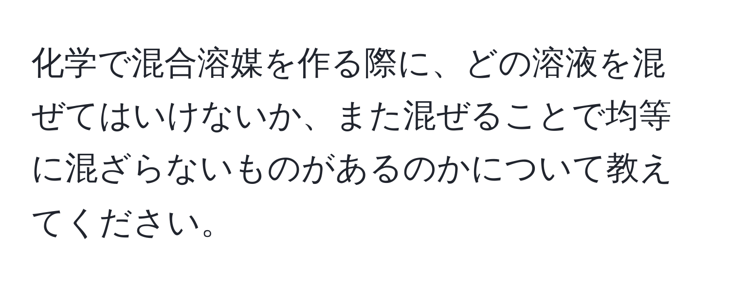 化学で混合溶媒を作る際に、どの溶液を混ぜてはいけないか、また混ぜることで均等に混ざらないものがあるのかについて教えてください。