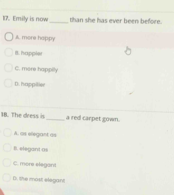 Emily is now _than she has ever been before.
A. more happy
B. happier
C. more happily
D. happilier
18. The dress is_ a red carpet gown.
A. as elegant as
B. elegant as
C. more elegant
D. the most elegant