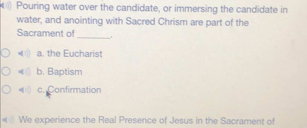 Pouring water over the candidate, or immersing the candidate in
water, and anointing with Sacred Chrism are part of the
Sacrament of_
、
a. the Eucharist
b. Baptism
c. Confirmation
We experience the Real Presence of Jesus in the Sacrament of