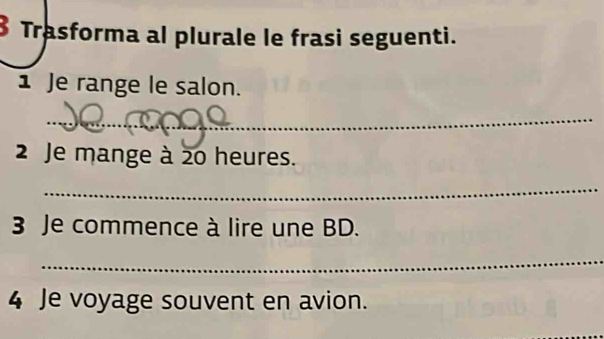 Trasforma al plurale le frasi seguenti. 
1 Je range le salon. 
_ 
2 Je mange à 20 heures. 
_ 
3 Je commence à lire une BD. 
_ 
4 Je voyage souvent en avion.