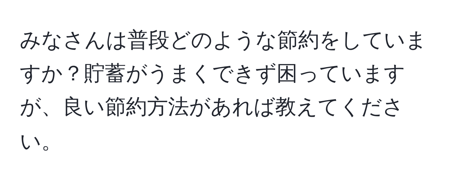 みなさんは普段どのような節約をしていますか？貯蓄がうまくできず困っていますが、良い節約方法があれば教えてください。