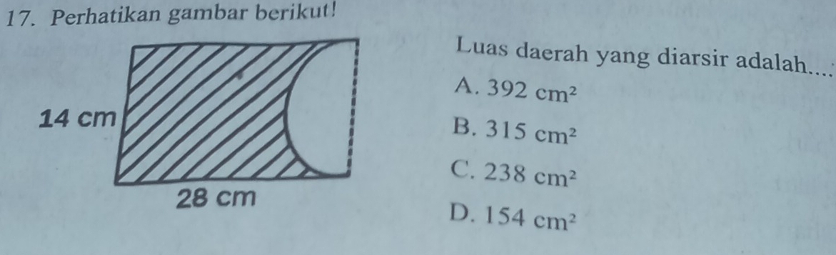 Perhatikan gambar berikut!
Luas daerah yang diarsir adalah...:
A. 392cm^2
14 cm
B. 315cm^2
C. 238cm^2
28 cm
D. 154cm^2