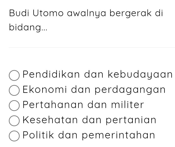 Budi Utomo awalnya bergerak di
bidang...
Pendidikan dan kebudayaan
Ekonomi dan perdagangan
Pertahanan dan militer
Kesehatan dan pertanian
Politik dan pemerintahan