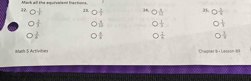 Mark all the equivalent fractions. 
22.  1/3   4/12  25,  3/6 
23.  2/5 
24.
 2/5 
 4/10 
 1/3 
 1/3 
 2/6 
 6/8 
 2/6 
 3/9 
Math 5 Activities Chapter 9 • Lesson 89