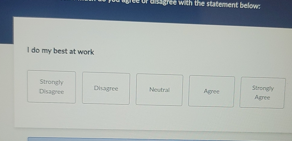 ou agree or disagree with the statement below:
I do my best at work
Strongly Strongly
Disagree Disagree Neutral Agree
Agree