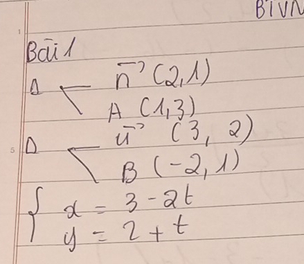 BIUN 
Bail
vector n(2,1)
^1sqrt() A(1,3)
D
vector u (3,2)
1 B(-2,1)
beginarrayl x=3-2t y=2+tendarray.