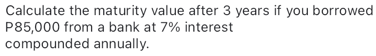 Calculate the maturity value after 3 years if you borrowed
P85,000 from a bank at 7% interest 
compounded annually.