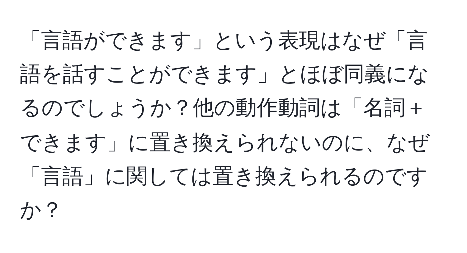 「言語ができます」という表現はなぜ「言語を話すことができます」とほぼ同義になるのでしょうか？他の動作動詞は「名詞＋できます」に置き換えられないのに、なぜ「言語」に関しては置き換えられるのですか？