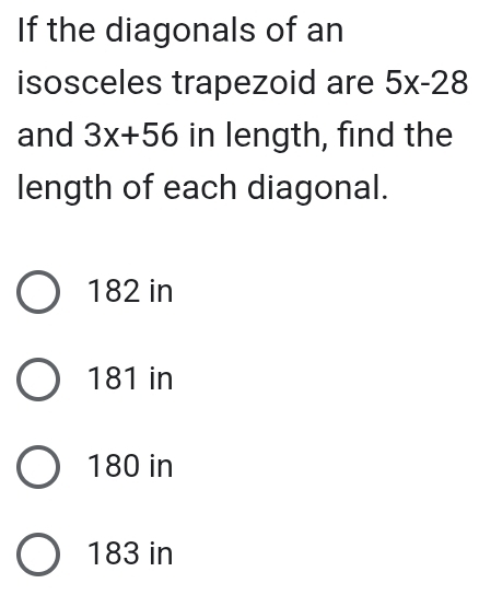 If the diagonals of an
isosceles trapezoid are 5x-28
and 3x+56 in length, find the
length of each diagonal.
182 in
181 in
180 in
183 in