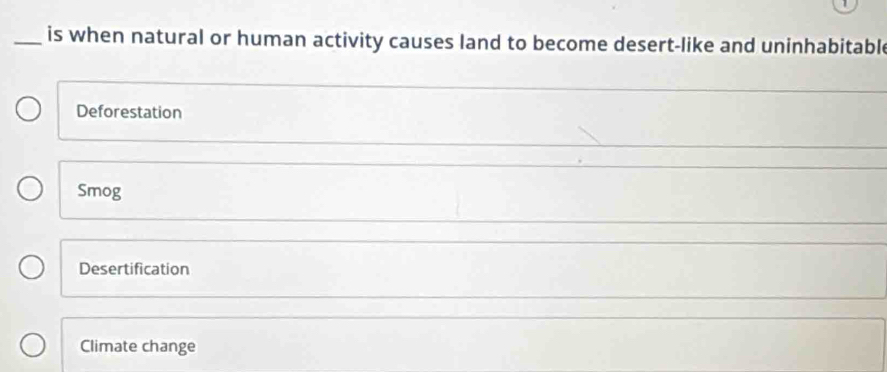 is when natural or human activity causes land to become desert-like and uninhabitable
Deforestation
Smog
Desertification
Climate change