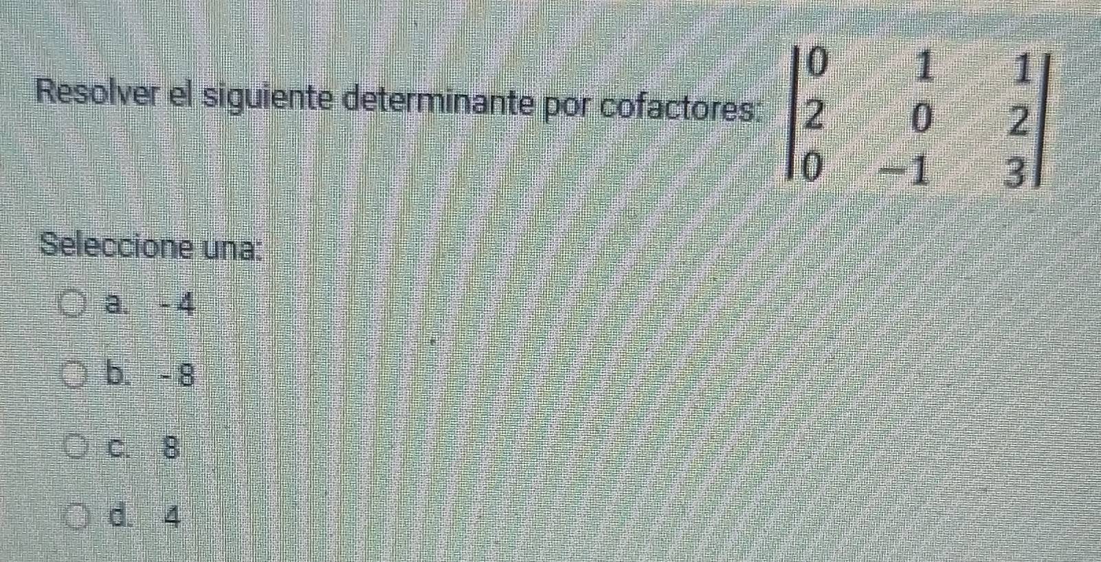 Resolver el siguiente determinante por cofactores
Seleccione una:
a. - 4
b. - 8
c. 8
d. 4