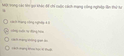 Một trong các tên gọi khác để chỉ cuộc cách mạng công nghiệp lần thứ tư
là
cách mạng công nghiệp 4.0
công cuộc tự động hóa
cách mạng không gian ảo.
cách mạng khoa học kĩ thuật